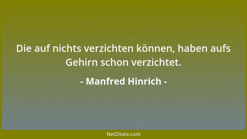 Manfred Hinrich - Die auf nichts verzichten können, haben aufs Gehirn schon verzichtet....