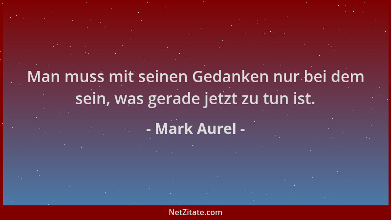 Mark Aurel - Man muss mit seinen Gedanken nur bei dem sein, was gerade jetzt zu tun ist....