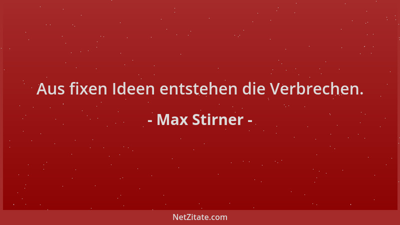 Max Stirner - Aus fixen Ideen entstehen die Verbrechen....