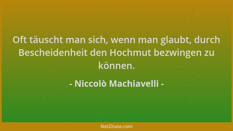 Niccolò Machiavelli - Oft täuscht man sich, wenn man glaubt, durch Bescheidenheit den Hochmut bezwingen zu können....