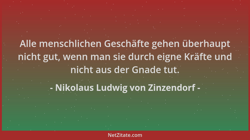 Nikolaus Ludwig von Zinzendorf - Alle menschlichen Geschäfte gehen überhaupt nicht gut, wenn man sie durch eigne Kräfte und...