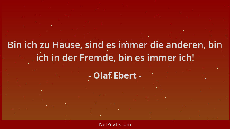 Olaf Ebert - Bin ich zu Hause, sind es immer die anderen, bin ich in der Fremde, bin es immer ich!...