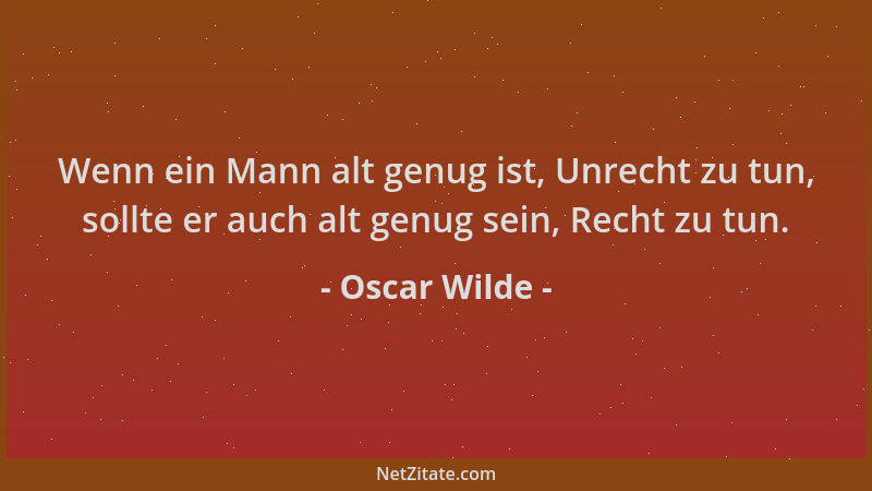 Oscar Wilde - Wenn ein Mann alt genug ist, Unrecht zu tun, sollte er auch alt genug sein, Recht zu tun....