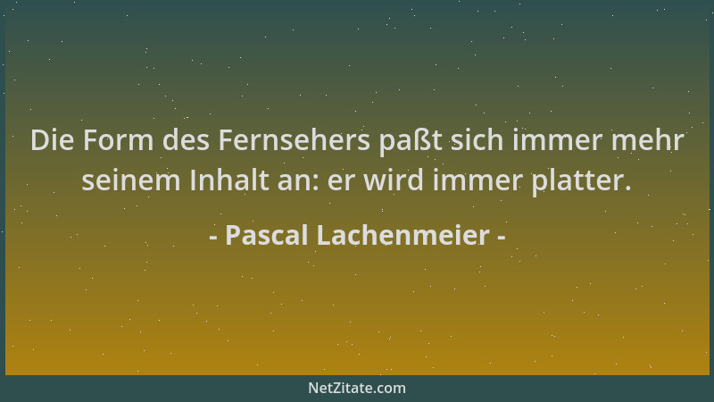 Pascal Lachenmeier - Die Form des Fernsehers paßt sich immer mehr seinem Inhalt an: er wird immer platter....