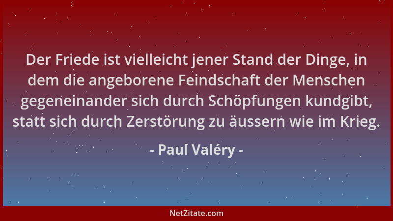 Paul Valéry - Der Friede ist vielleicht jener Stand der Dinge, in dem die angeborene Feindschaft der Menschen gegeneinander...