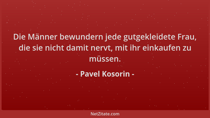 Pavel Kosorin - Die Männer bewundern jede gutgekleidete Frau, die sie nicht damit nervt, mit ihr einkaufen zu müssen....