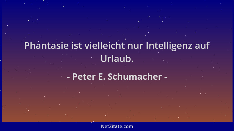Peter E. Schumacher - Phantasie ist vielleicht nur Intelligenz auf Urlaub....