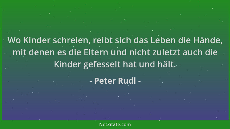 Peter Rudl - Wo Kinder schreien, reibt sich das Leben die Hände, mit denen es die Eltern und nicht zuletzt auch die Kinder...