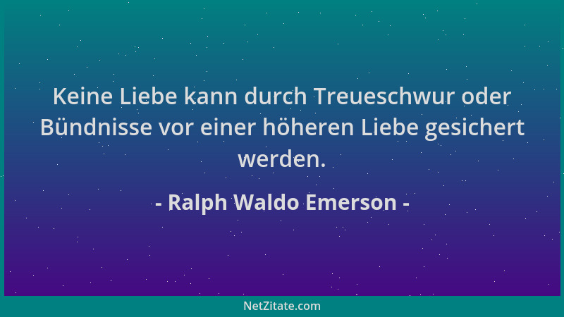 Ralph Waldo Emerson - Keine Liebe kann durch Treueschwur oder Bündnisse vor einer höheren Liebe gesichert werden....