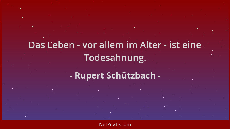 Rupert Schützbach - Das Leben - vor allem im Alter - ist eine Todesahnung....
