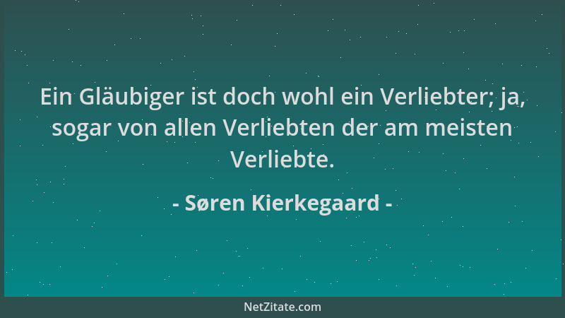 Søren Kierkegaard - Ein Gläubiger ist doch wohl ein Verliebter; ja, sogar von allen Verliebten der am meisten Verliebte....