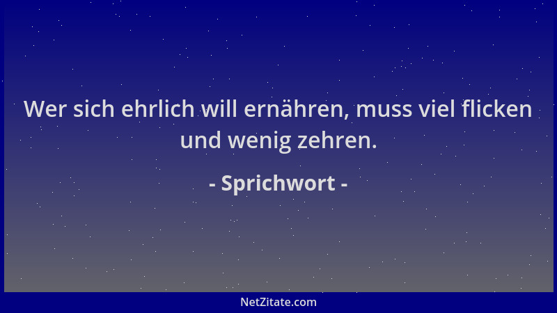 Sprichwort - Wer sich ehrlich will ernähren, muss viel flicken und wenig zehren....
