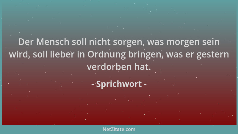Sprichwort - Der Mensch soll nicht sorgen, was morgen sein wird, soll lieber in Ordnung bringen, was er gestern verdorben h...