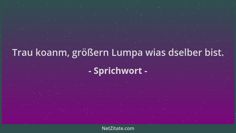 Sprichwort - Trau koanm, größern Lumpa wias dselber bist....