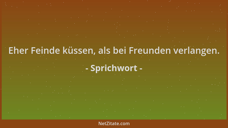 Sprichwort - Eher Feinde küssen, als bei Freunden verlangen....