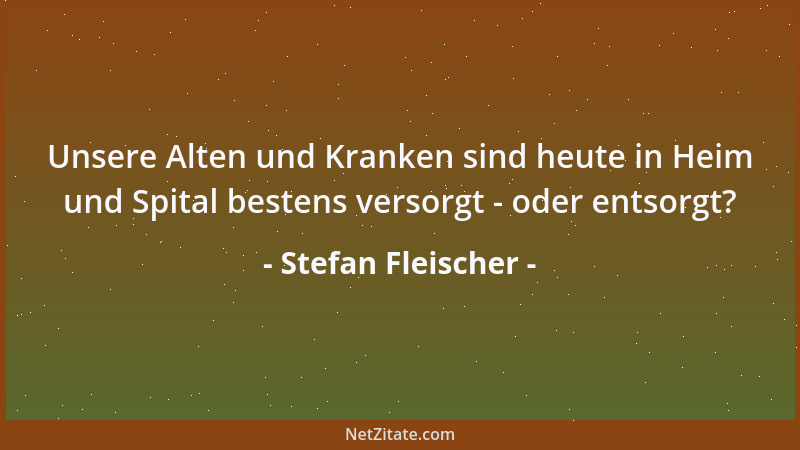 Stefan Fleischer - Unsere Alten und Kranken sind heute in Heim und Spital bestens versorgt - oder entsorgt?...