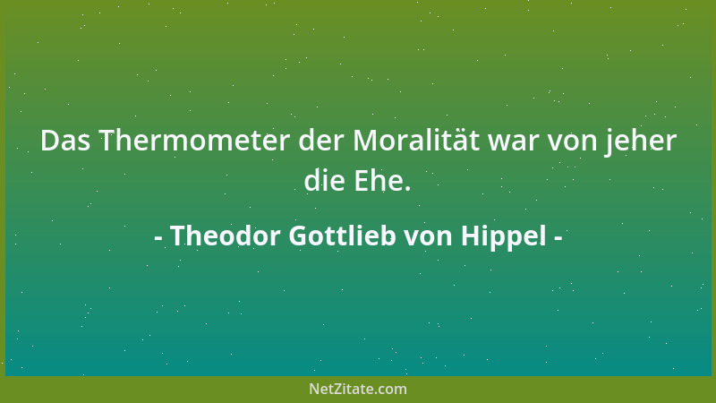 Theodor Gottlieb von Hippel - Das Thermometer der Moralität war von jeher die Ehe....