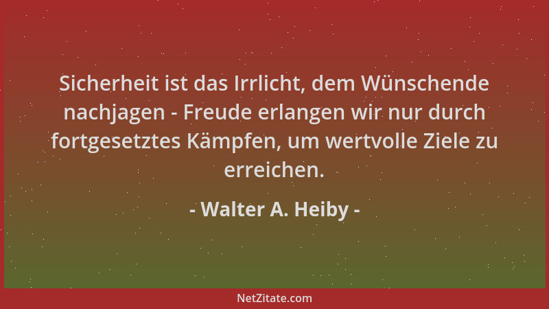Walter A. Heiby - Sicherheit ist das Irrlicht, dem Wünschende nachjagen - Freude erlangen wir nur durch fortgesetztes Kämpf...