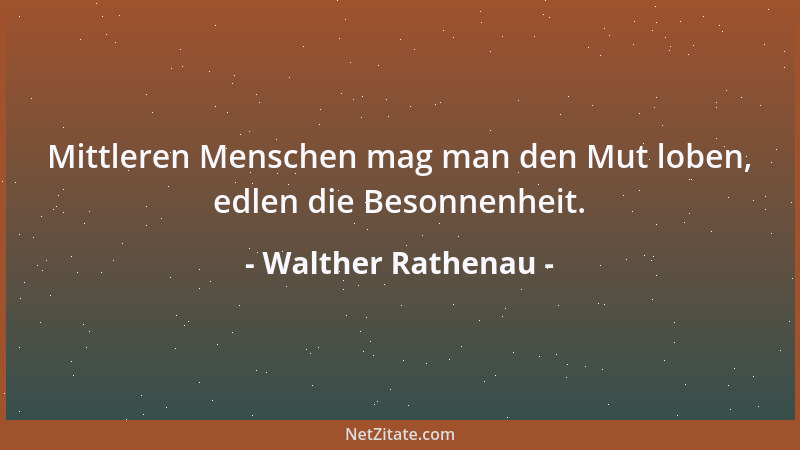 Walther Rathenau - Mittleren Menschen mag man den Mut loben, edlen die Besonnenheit....