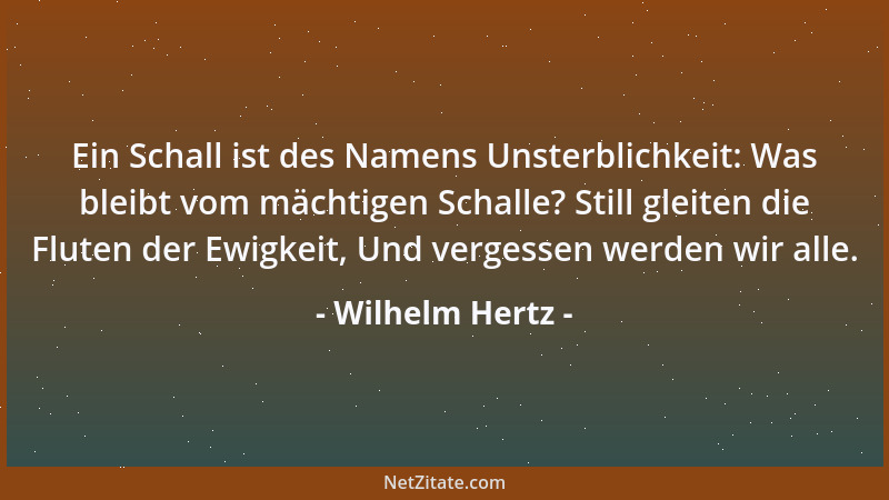 Wilhelm Hertz - Ein Schall ist des Namens Unsterblichkeit: Was bleibt vom mächtigen Schalle? Still gleiten die Fluten der E...