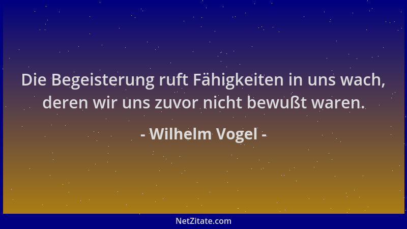 Wilhelm Vogel - Die Begeisterung ruft Fähigkeiten in uns wach, deren wir uns zuvor nicht bewußt waren....