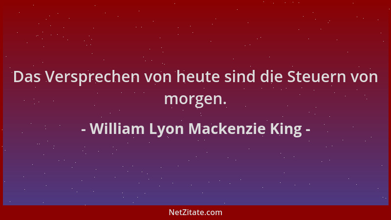 William Lyon Mackenzie King - Das Versprechen von heute sind die Steuern von morgen....