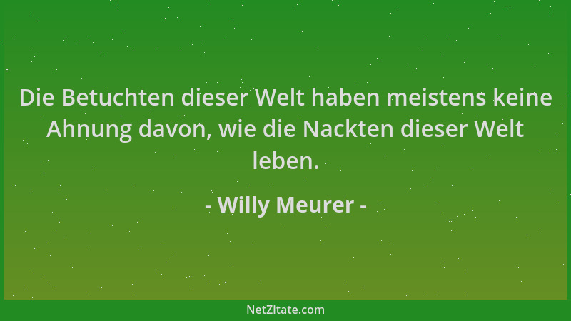 Willy Meurer - Die Betuchten dieser Welt haben meistens keine Ahnung davon, wie die Nackten dieser Welt leben....