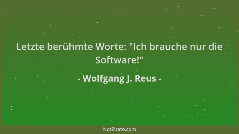 Wolfgang J. Reus - Letzte berühmte Worte:  "Ich brauche nur die Software! "...