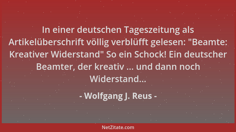 Wolfgang J. Reus - In einer deutschen Tageszeitung als Artikelüberschrift völlig verblüfft gelesen:  "Beamte: Kreativer Wide...