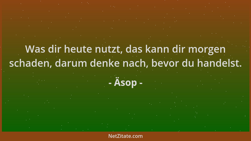 Äsop - Was dir heute nutzt, das kann dir morgen schaden, darum denke nach, bevor du handelst....