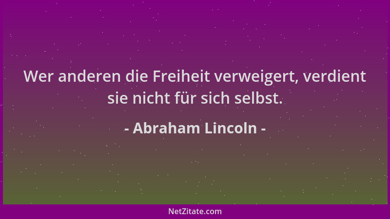 Abraham Lincoln - Wer anderen die Freiheit verweigert, verdient sie nicht für sich selbst....