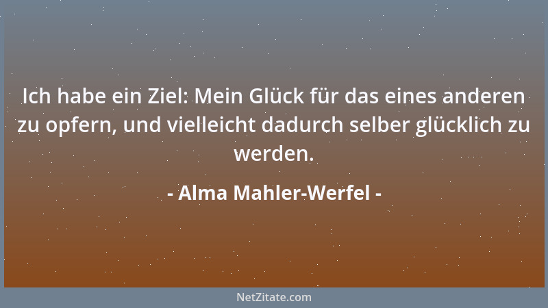 Alma Mahler-Werfel - Ich habe ein Ziel: Mein Glück für das eines anderen zu opfern, und vielleicht dadurch selber glücklich...