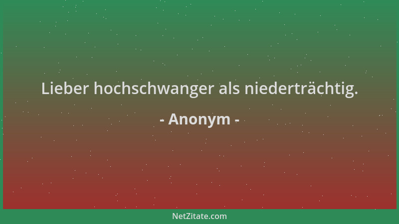 Anonym - Lieber hochschwanger als niederträchtig....