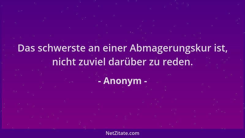 Anonym - Das schwerste an einer Abmagerungskur ist, nicht zuviel darüber zu reden....
