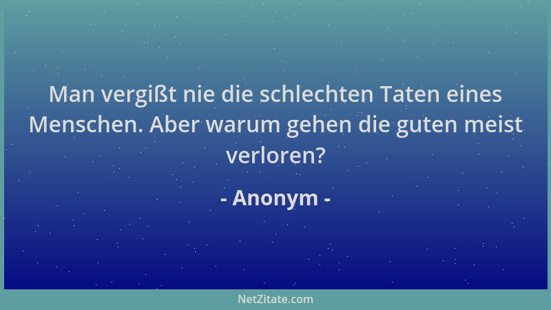 Anonym - Man vergißt nie die schlechten Taten eines Menschen. Aber warum gehen die guten meist verloren?...
