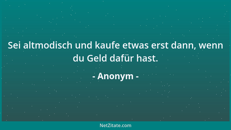 Anonym - Sei altmodisch und kaufe etwas erst dann, wenn du Geld dafür hast....
