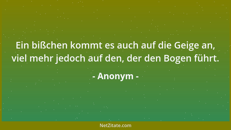 Anonym - Ein bißchen kommt es auch auf die Geige an, viel mehr jedoch auf den, der den Bogen führt....