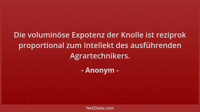 Anonym - Die voluminöse Expotenz der Knolle ist reziprok proportional zum Intellekt des ausführenden Agrartechnikers....
