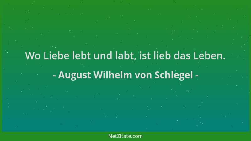 August Wilhelm von Schlegel - Wo Liebe lebt und labt, ist lieb das Leben....