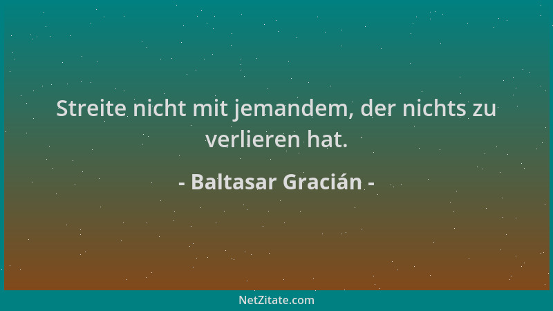 Baltasar Gracián - Streite nicht mit jemandem, der nichts zu verlieren hat....