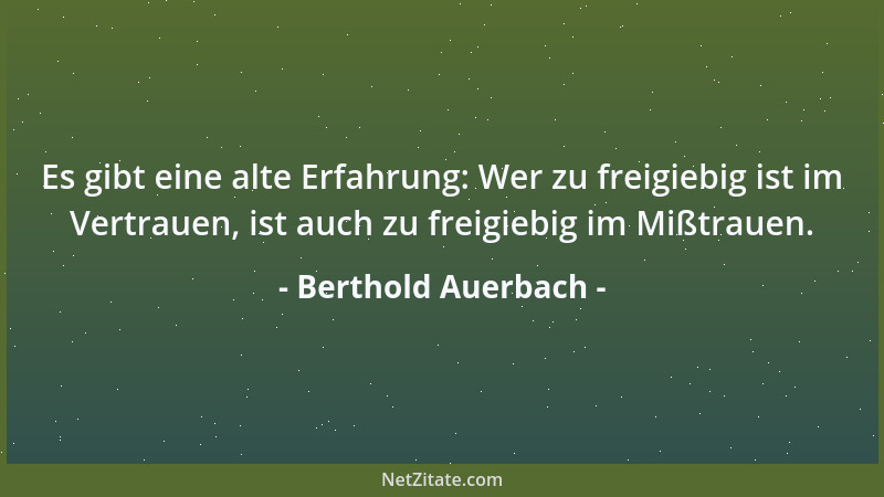 Berthold Auerbach - Es gibt eine alte Erfahrung: Wer zu freigiebig ist im Vertrauen, ist auch zu freigiebig im Mißtrauen....