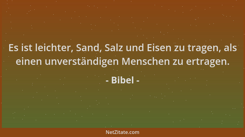 Bibel - Es ist leichter, Sand, Salz und Eisen zu tragen, als einen unverständigen Menschen zu ertragen....