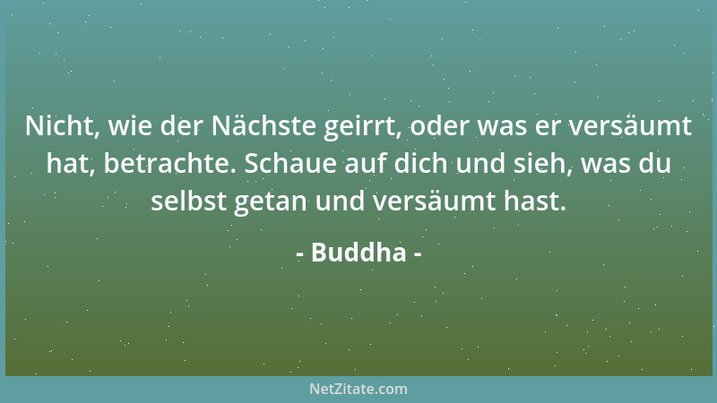 Buddha - Nicht, wie der Nächste geirrt, oder was er versäumt hat, betrachte. Schaue auf dich und sieh, was du selbst getan...