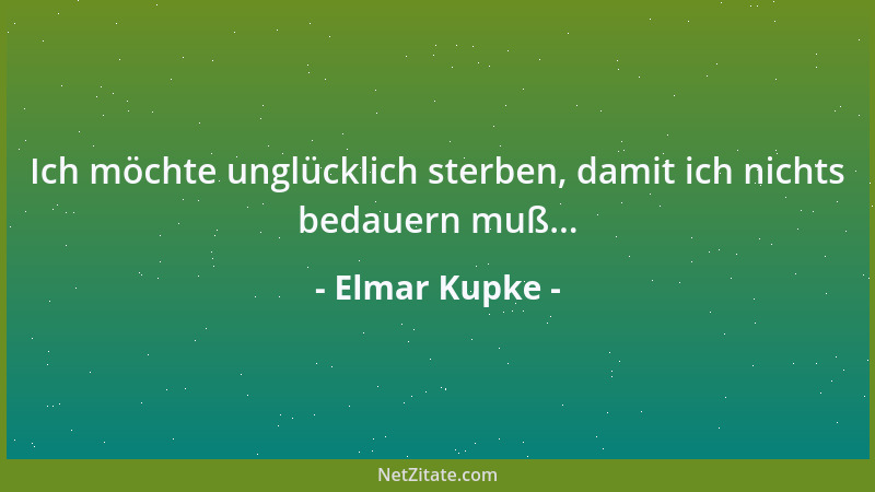 Elmar Kupke - Ich möchte unglücklich sterben, damit ich nichts bedauern muß......