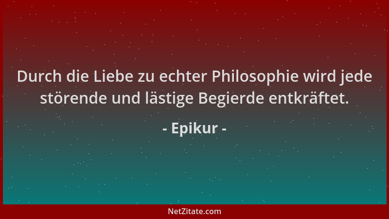 Epikur - Durch die Liebe zu echter Philosophie wird jede störende und lästige Begierde entkräftet....