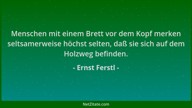 Ernst Ferstl - Menschen mit einem Brett vor dem Kopf merken seltsamerweise höchst selten, daß sie sich auf dem Holzweg befi...
