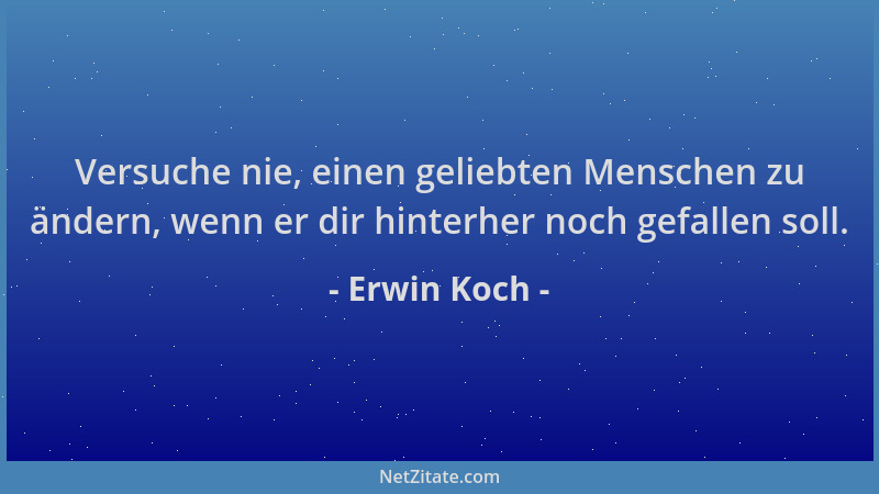 Erwin Koch - Versuche nie, einen geliebten Menschen zu ändern, wenn er dir hinterher noch gefallen soll....