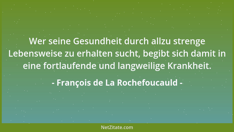 François de La Rochefoucauld - Wer seine Gesundheit durch allzu strenge Lebensweise zu erhalten sucht, begibt sich damit in...