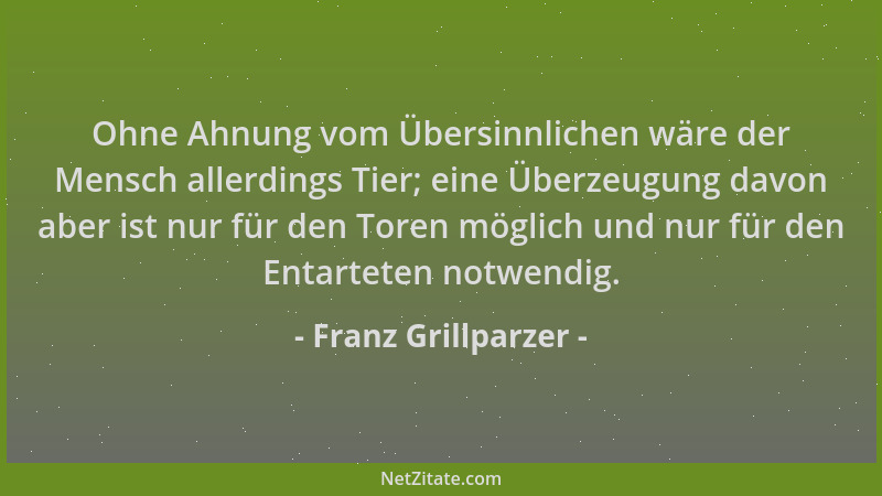 Franz Grillparzer - Ohne Ahnung vom Übersinnlichen wäre der Mensch allerdings Tier; eine Überzeugung davon aber ist nur für...