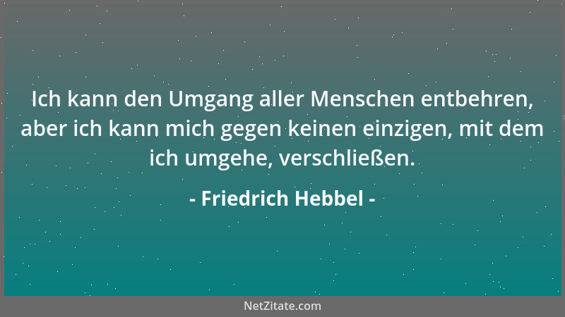 Friedrich Hebbel - Ich kann den Umgang aller Menschen entbehren, aber ich kann mich gegen keinen einzigen, mit dem ich umge...